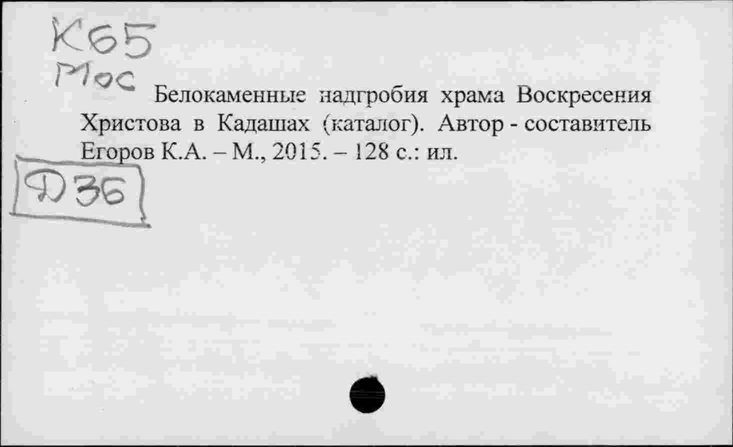 ﻿К65
Белокаменные надгробия храма Воскресения Христова в Кадашах (каталог). Автор - составитель Егоров К.А. - М., 2015. - 128 с.: ил.